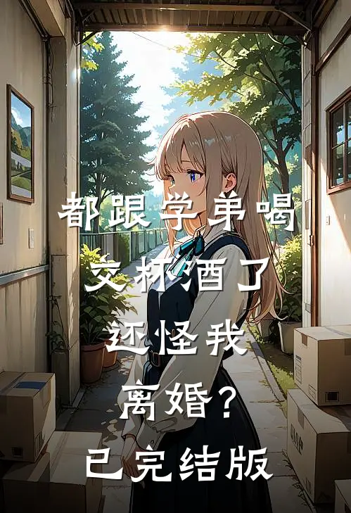都跟学弟喝交杯酒了，还怪我离婚？已完结版