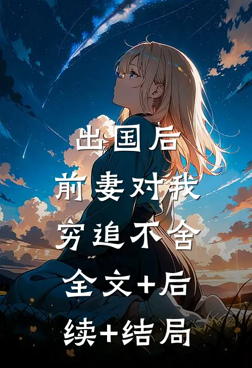出国后，前妻对我穷追不舍:全文+后续+结局