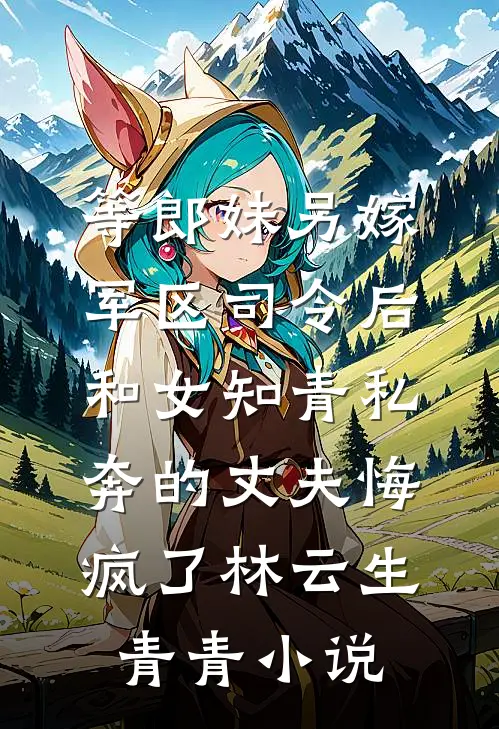 等郎妹另嫁军区司令后，和女知青私奔的丈夫悔疯了林云生青青小说