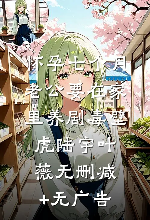 怀孕七个月，老公要在家里养剧毒壁虎陆宇叶薇无删减+无广告