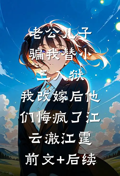 老公儿子骗我替小三入狱，我改嫁后他们悔疯了江云澈江霆:前文+后续