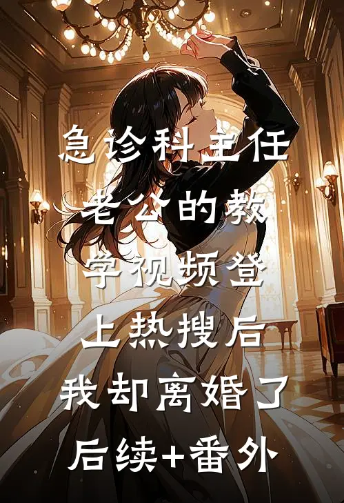 急诊科主任老公的教学视频登上热搜后，我却离婚了后续+番外
