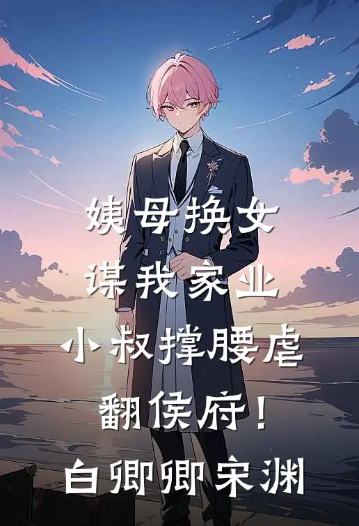 姨母换女谋我家业，小叔撑腰虐翻侯府！白卿卿宋渊