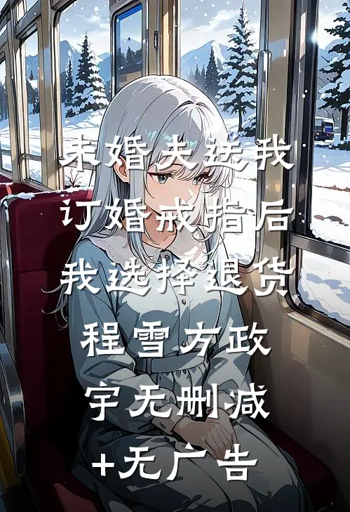 未婚夫送我订婚戒指后，我选择退货程雪方政宇无删减+无广告