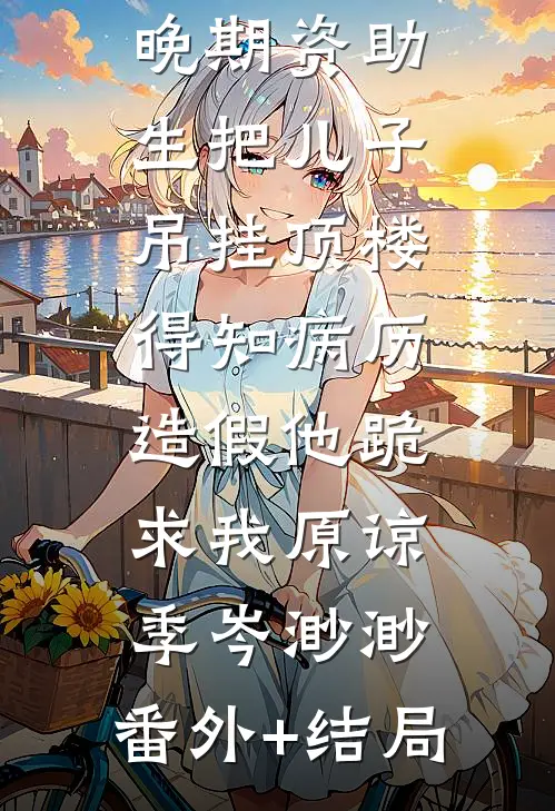老公为癌症晚期资助生把儿子吊挂顶楼，得知病历造假他跪求我原谅季岑渺渺:(番外)+(结局)