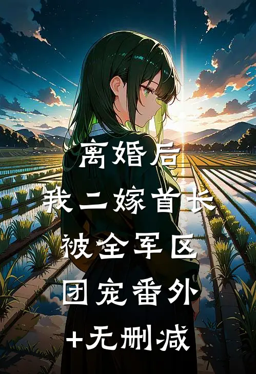 离婚后，我二嫁首长被全军区团宠番外+无删减