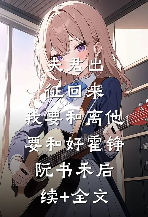 夫君出征回来，我要和离他要和好霍铮阮书禾后续+全文
