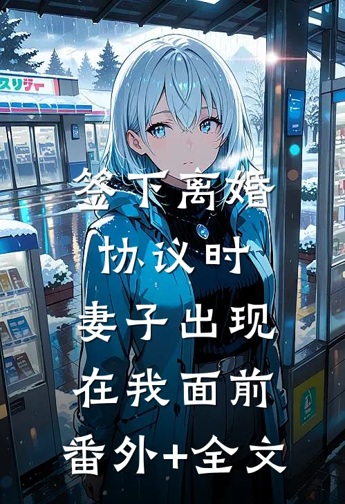 签下离婚协议时，妻子出现在我面前:(番外)+(全文)