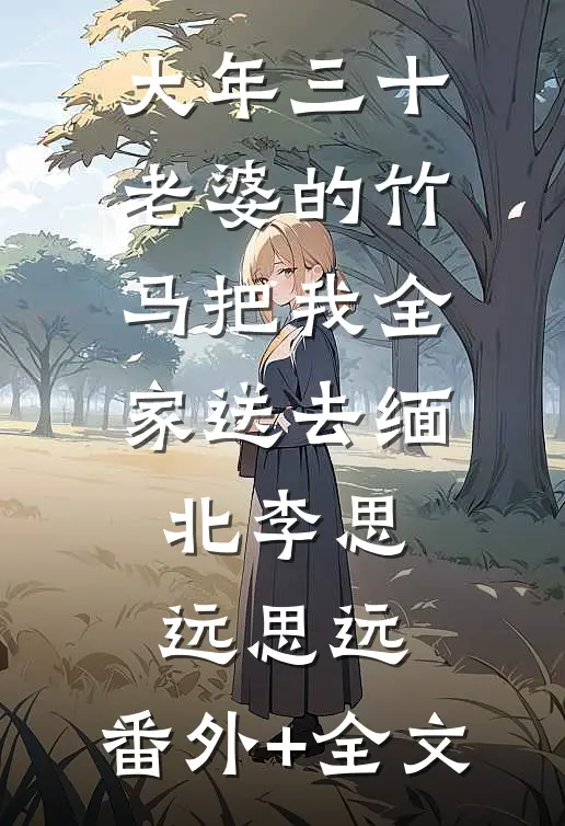 大年三十，老婆的竹马把我全家送去缅北李思远思远:(番外)+(全文)