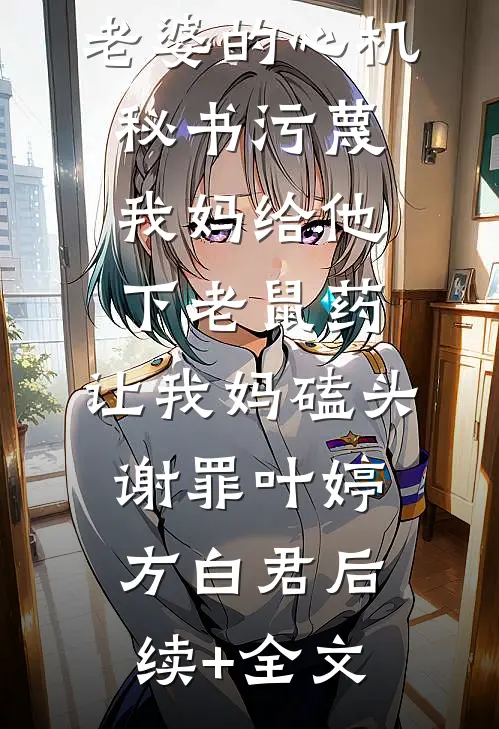 老婆的心机秘书污蔑我妈给他下老鼠药，让我妈磕头谢罪叶婷方白君后续+全文