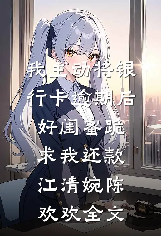 我主动将银行卡逾期后，好闺蜜跪求我还款江清婉陈欢欢全文