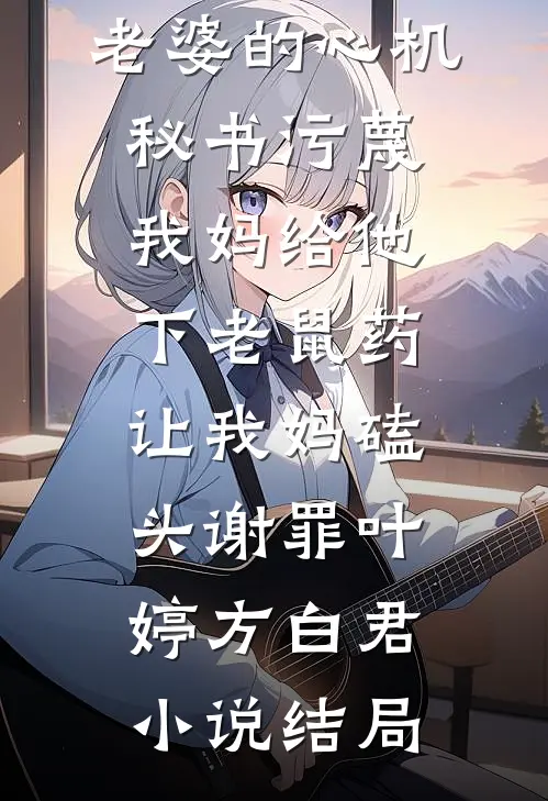 老婆的心机秘书污蔑我妈给他下老鼠药，让我妈磕头谢罪叶婷方白君小说结局