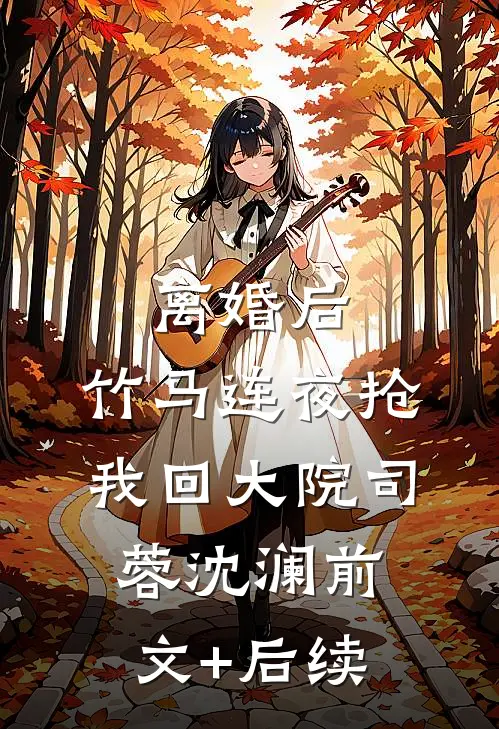 离婚后，竹马连夜抢我回大院司蓉沈澜前文+后续