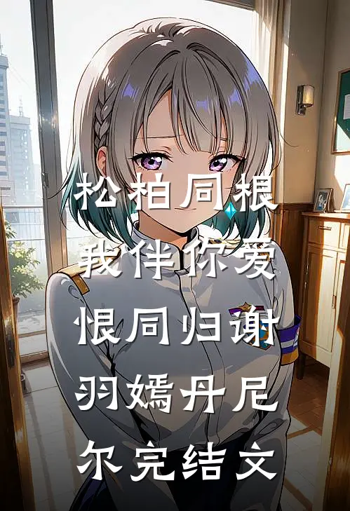松柏同根，我伴你爱恨同归谢羽嫣丹尼尔完结文
