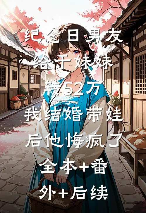 纪念日男友给干妹妹转52万，我结婚带娃后他悔疯了:全本+番外+后续