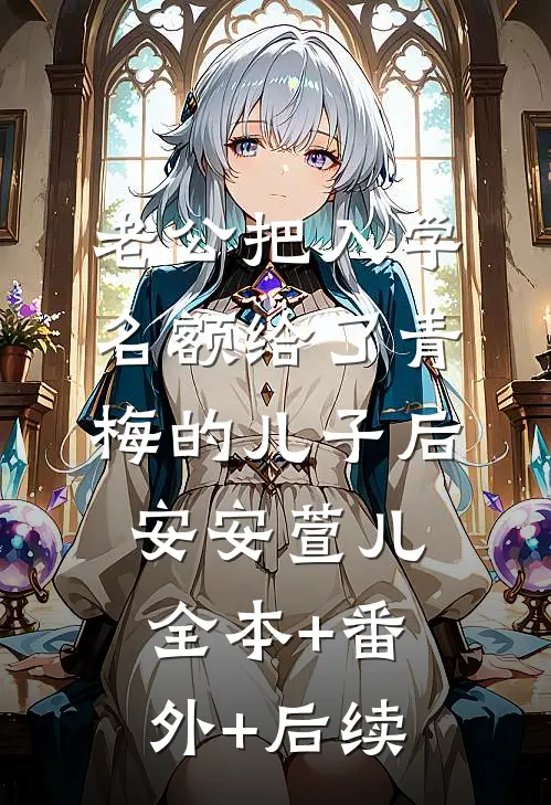 老公把入学名额给了青梅的儿子后安安萱儿:全本+番外+后续