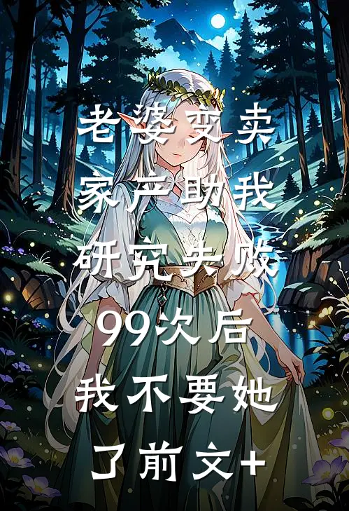 老婆变卖家产助我研究失败99次后，我不要她了前文+
