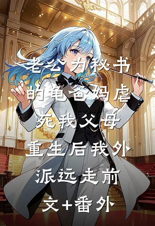 老公为秘书的龟爸妈虐死我父母，重生后我外派远走前文+番外