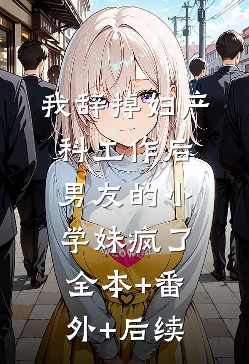 我辞掉妇产科工作后，男友的小学妹疯了全本+番外+后续
