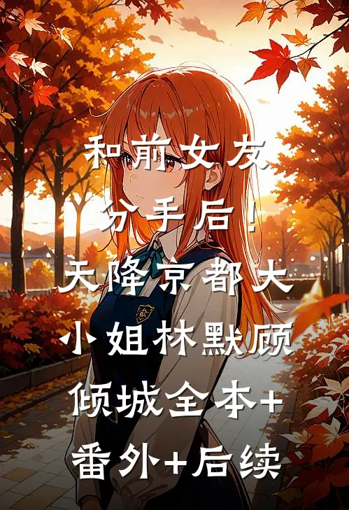 和前女友分手后！天降京都大小姐林默顾倾城:全本+番外+后续