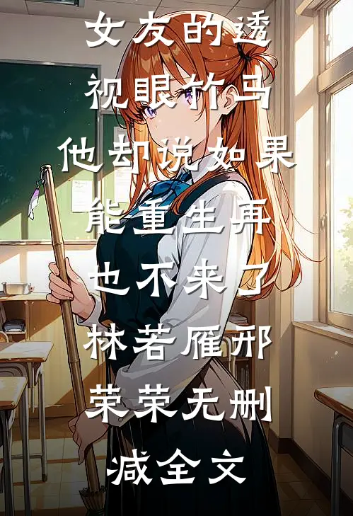 我让位给女友的透视眼竹马，他却说如果能重生再也不来了。林若雁邢荣荣无删减全文