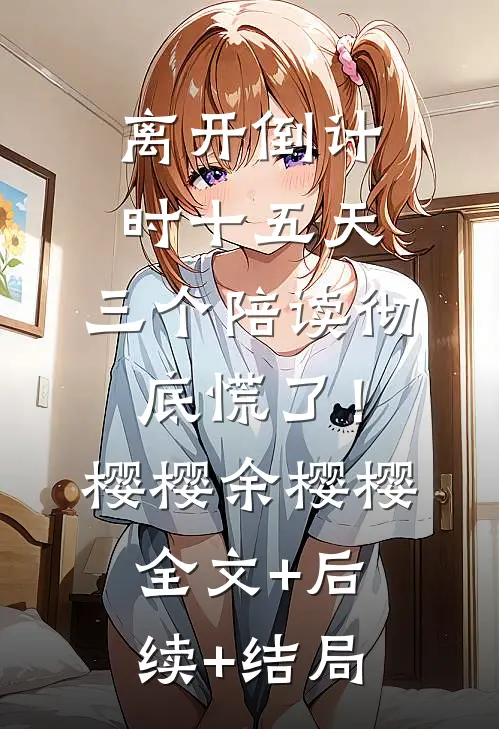 离开倒计时十五天，三个陪读彻底慌了！樱樱余樱樱全文+后续+结局
