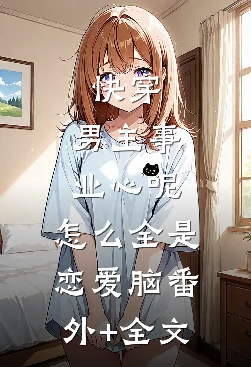 快穿：男主事业心呢，怎么全是恋爱脑(番外)+(全文)