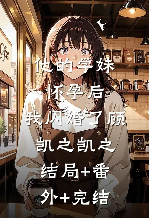 他的学妹怀孕后，我闪婚了顾凯之凯之:结局+番外+完结