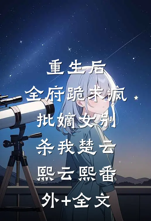 重生后，全府跪求疯批嫡女别杀我楚云熙云熙(番外)+(全文)