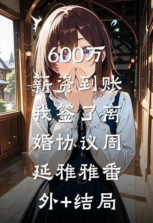 600万薪资到账，我签了离婚协议周延雅雅(番外)+(结局)