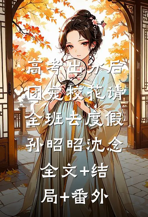 高考出分后，团宠校花请全班去度假孙昭昭沈念全文+结局+番外