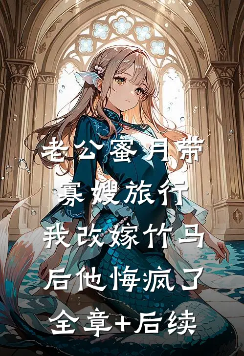 老公蜜月带寡嫂旅行，我改嫁竹马后他悔疯了:全章+后续