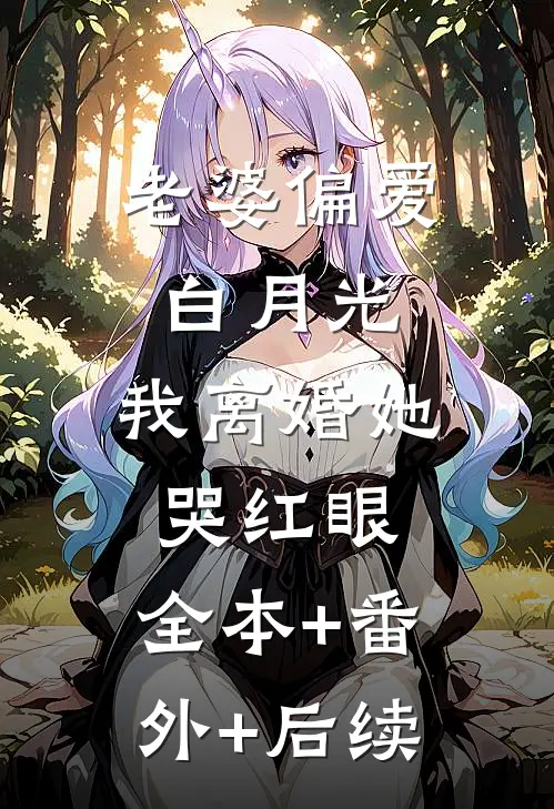 老婆偏爱白月光，我离婚她哭红眼:全本+番外+后续