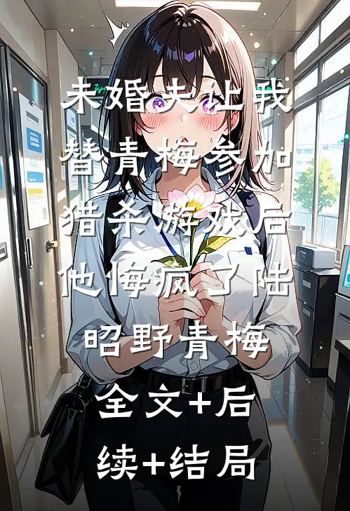 未婚夫让我替青梅参加猎杀游戏后，他悔疯了陆昭野青梅全文+后续+结局