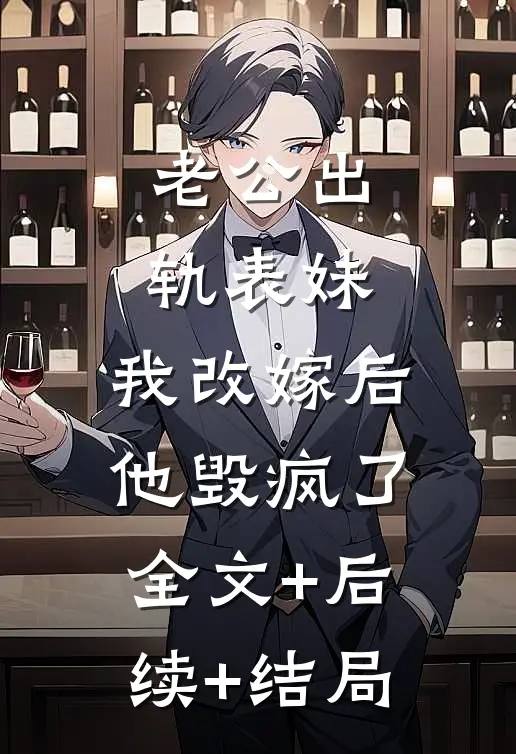 老公出轨表妹，我改嫁后他毁疯了:全文+后续+结局