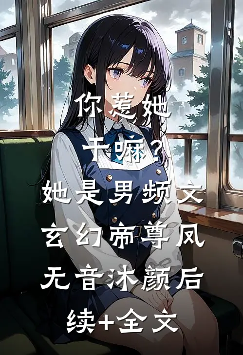 你惹她干嘛？她是男频文玄幻帝尊凤无音沐颜后续+全文