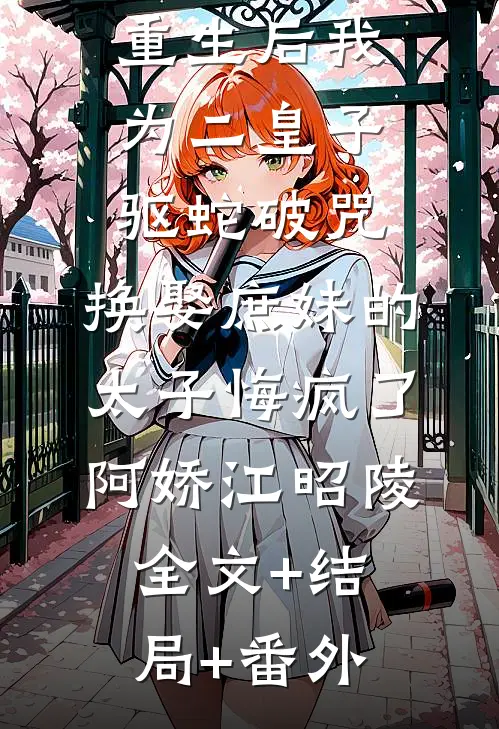 重生后我为二皇子驱蛇破咒，换娶庶妹的太子悔疯了阿娇江昭陵:全文+结局+番外