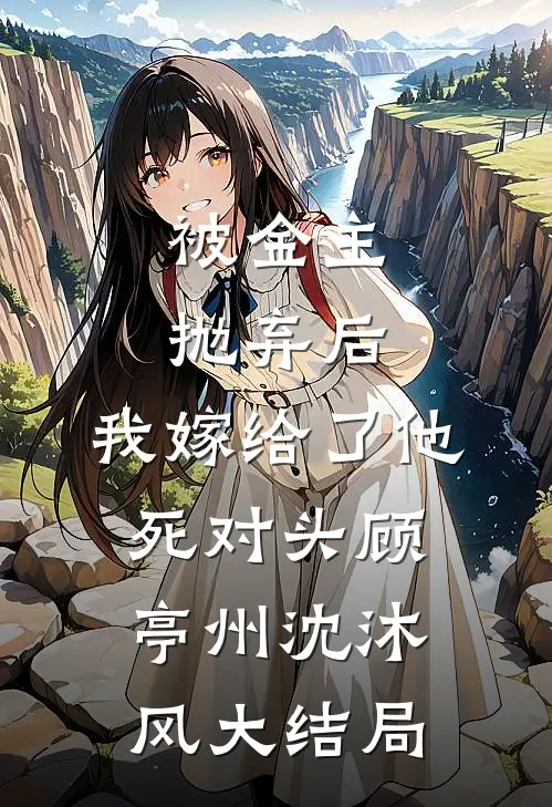 被金主抛弃后，我嫁给了他死对头顾亭州沈沐风大结局