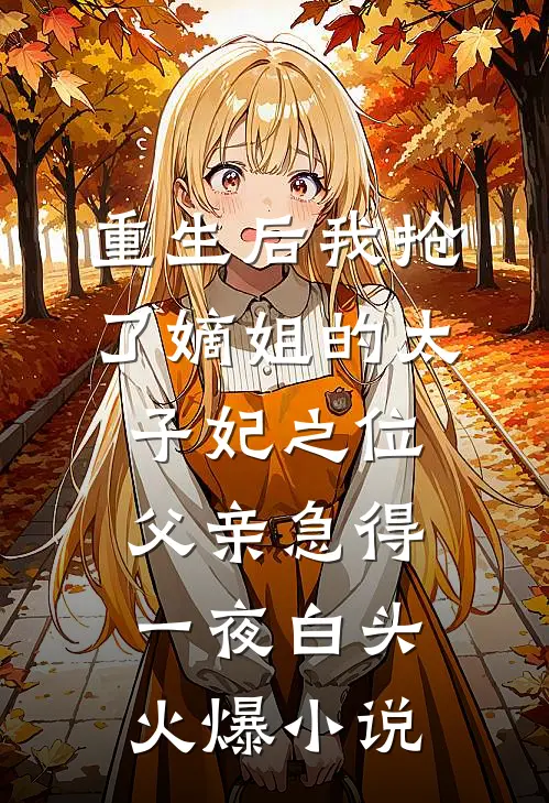 重生后我抢了嫡姐的太子妃之位，父亲急得一夜白头火爆小说