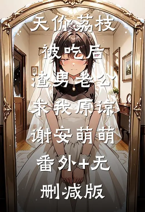 天价荔枝被吃后，渣男老公求我原谅谢安萌萌:番外+无删减版