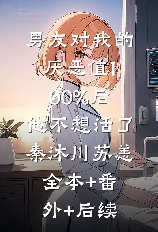 男友对我的厌恶值100%后，他不想活了秦沐川苏恙:全本+番外+后续