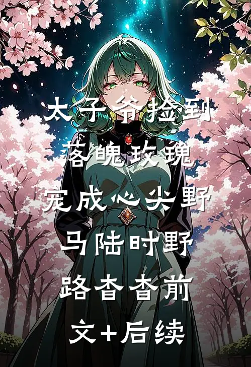 太子爷捡到落魄玫瑰，宠成心尖野马陆时野路杳杳前文+后续
