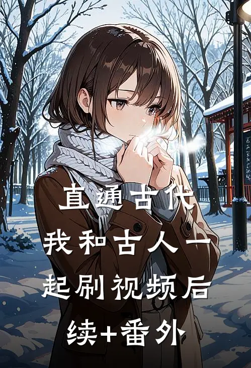 直通古代：我和古人一起刷视频后续+番外