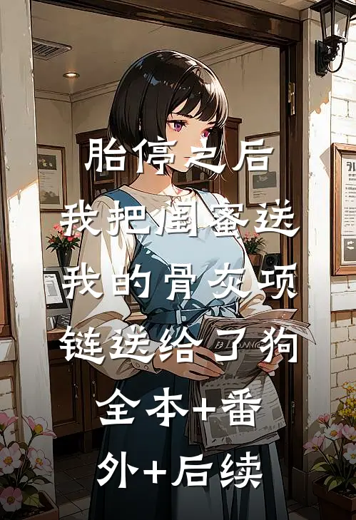胎停之后，我把闺蜜送我的骨灰项链送给了狗全本+番外+后续