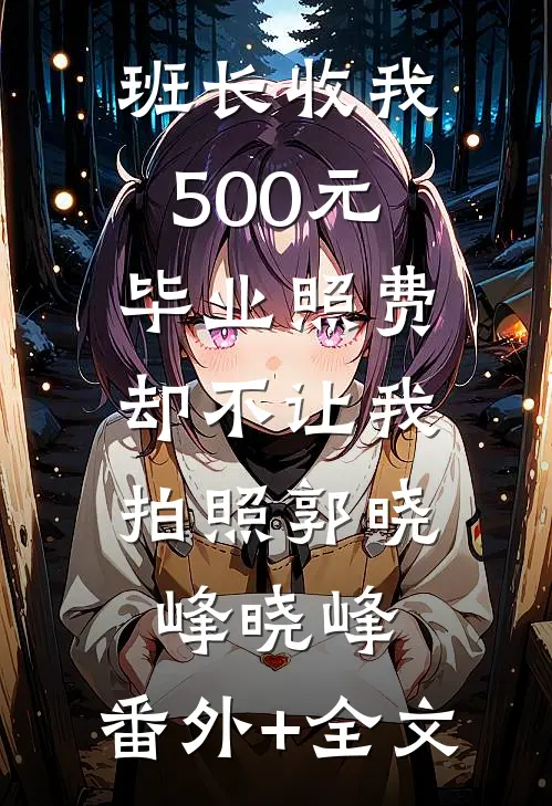 班长收我500元毕业照费，却不让我拍照郭晓峰晓峰:(番外)+(全文)