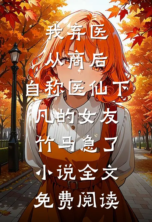 我弃医从商后，自称医仙下凡的女友竹马急了小说全文免费阅读