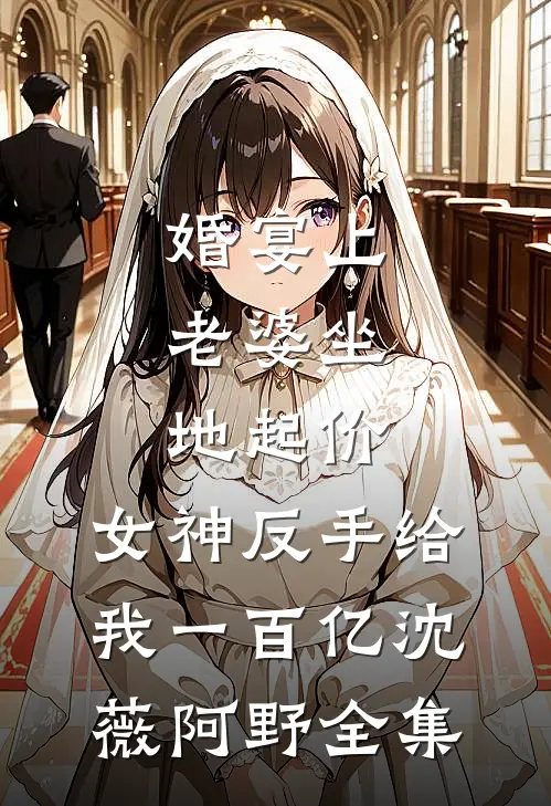 婚宴上，老婆坐地起价，女神反手给我一百亿沈薇阿野全集