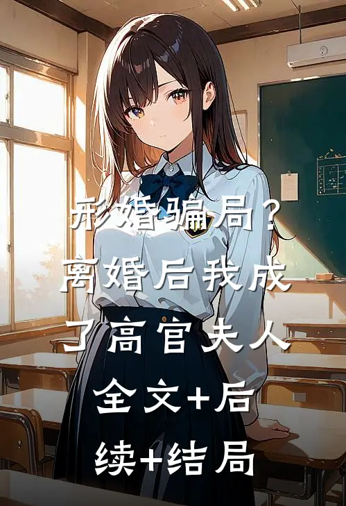 形婚骗局？离婚后我成了高官夫人全文+后续+结局