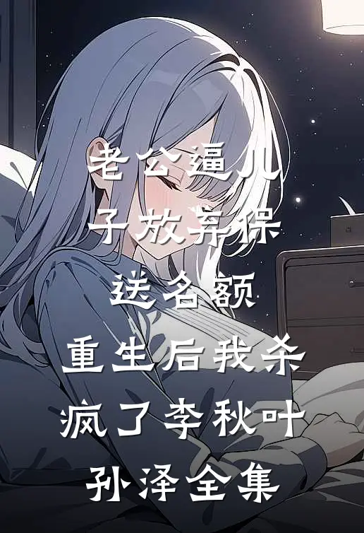 老公逼儿子放弃保送名额，重生后我杀疯了李秋叶孙泽全集