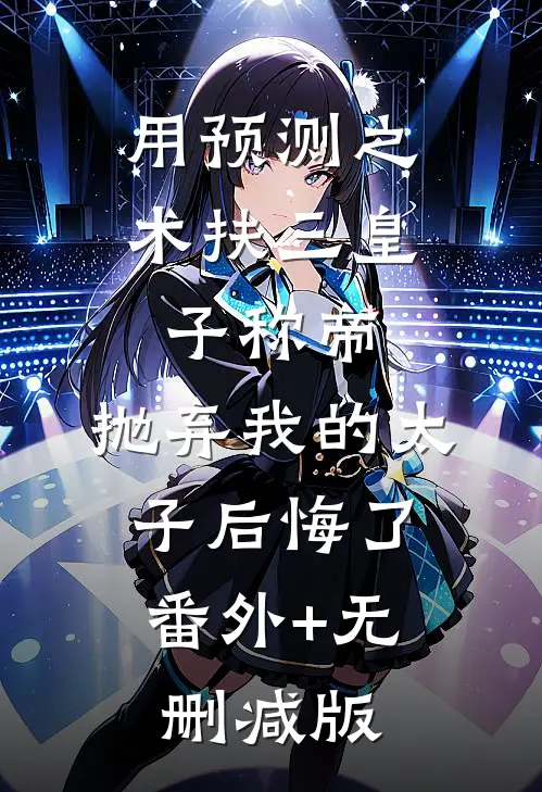 用预测之术扶三皇子称帝，抛弃我的太子后悔了:番外+无删减版
